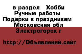  в раздел : Хобби. Ручные работы » Подарки к праздникам . Московская обл.,Электрогорск г.